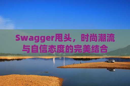 Swagger甩头,时尚潮流与自信态度的完美结合 Swagger甩头,时尚潮流与自信态度的完美结合